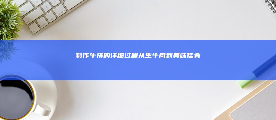 制作牛排的详细过程：从生牛肉到美味佳肴